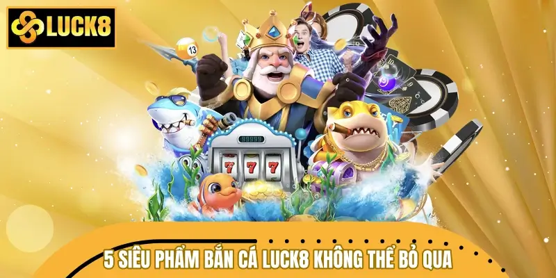 Điểm mặt 5 siêu phẩm bắn cá LUCK8 không thể bỏ qua