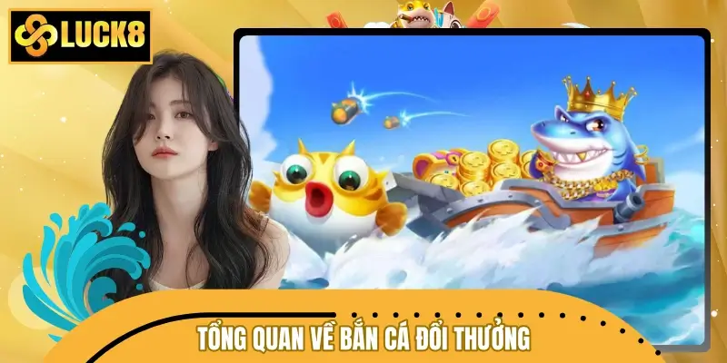 Tổng quan bắn cá đổi thưởng tiền thật tại nhà cái LUCK8